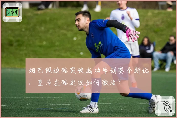 姆巴佩边路突破成功率创赛季新低,皇马左路进攻如何激活?