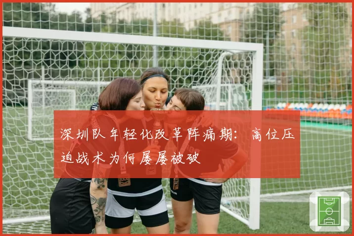 深圳队年轻化改革阵痛期：高位压迫战术为何屡屡被破