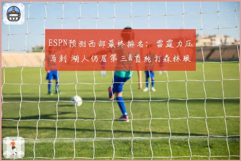 ESPN预测西部最终排名:雷霆力压马刺 湖人仍居第三&首轮打森林狼