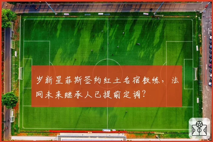 岁新星菲斯签约红土名宿教练,法网未来继承人已提前定调?