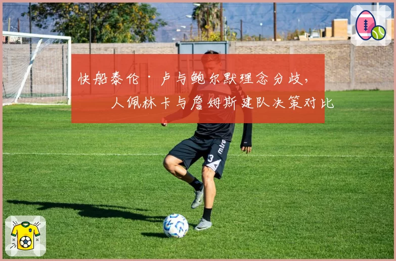快船泰伦·卢与鲍尔默理念分歧,湖人佩林卡与詹姆斯建队决策对比