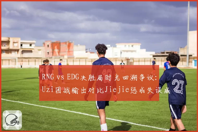 RNG vs EDG决胜局时光回溯争议：Uzi团战输出对比Jiejie惩戒失误成胜负手