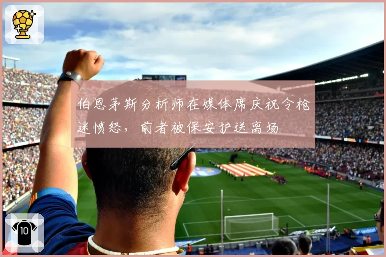 伯恩茅斯分析师在媒体席庆祝令枪迷愤怒，前者被保安护送离场