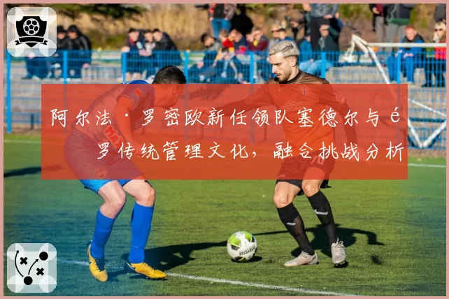 阿尔法·罗密欧新任领队塞德尔与阿罗传统管理文化，融合挑战分析