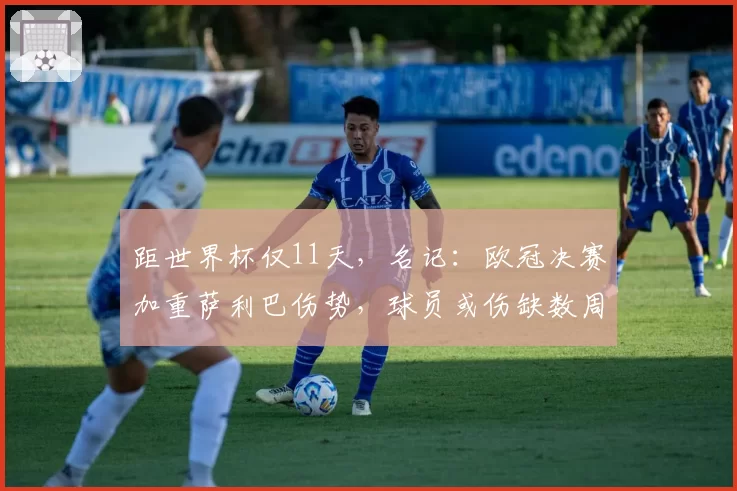 距世界杯仅11天,名记:欧冠决赛加重萨利巴伤势,球员或伤缺数周