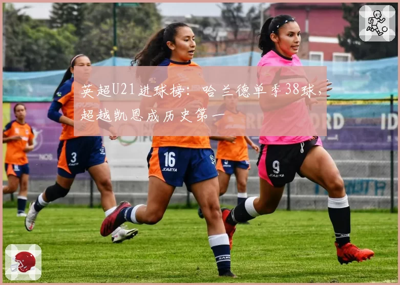 英超U21进球榜:哈兰德单季38球,超越凯恩成历史第一