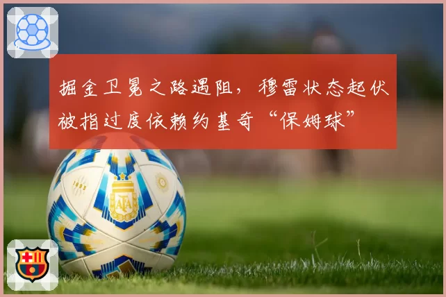 掘金卫冕之路遇阻,穆雷状态起伏被指过度依赖约基奇“保姆球”