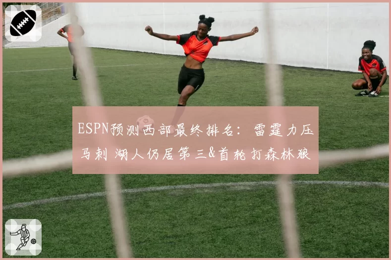 ESPN预测西部最终排名:雷霆力压马刺 湖人仍居第三&首轮打森林狼