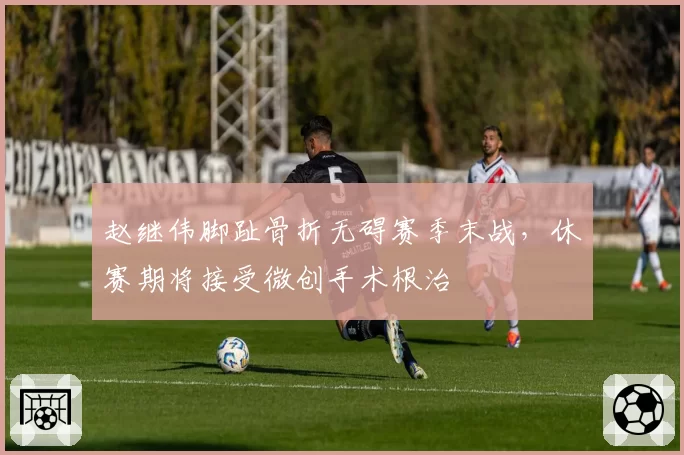 赵继伟脚趾骨折无碍赛季末战,休赛期将接受微创手术根治