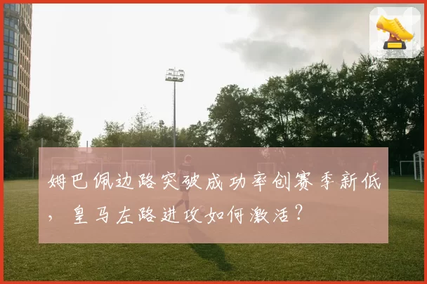姆巴佩边路突破成功率创赛季新低,皇马左路进攻如何激活?