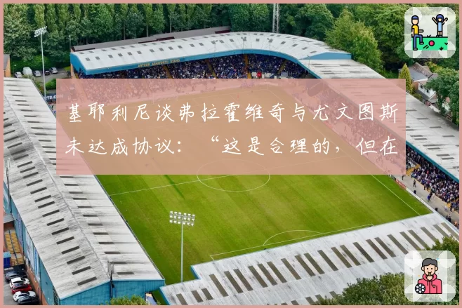 基耶利尼谈弗拉霍维奇与尤文图斯未达成协议：“这是合理的，但在这样的数字下……”