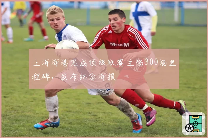 上海海港完成顶级联赛主场300场里程碑,发布纪念海报