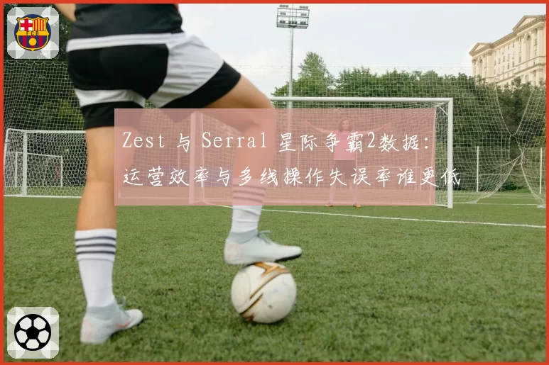 Zest 与 Serral 星际争霸2数据：运营效率与多线操作失误率谁更低
