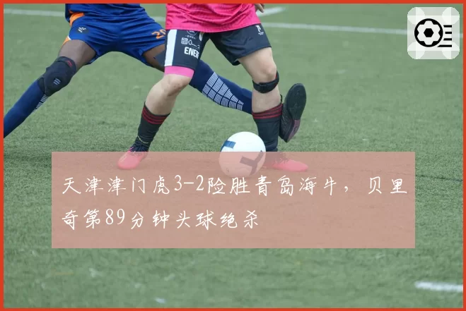 天津津门虎3-2险胜青岛海牛,贝里奇第89分钟头球绝杀