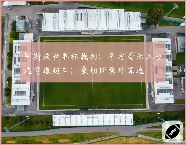 阿斯谈世界杯裁判:平方哥未入初选弯道超车;桑切斯意外落选