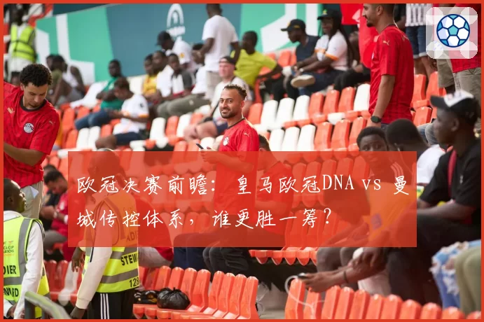 欧冠决赛前瞻：皇马欧冠DNA vs 曼城传控体系，谁更胜一筹？