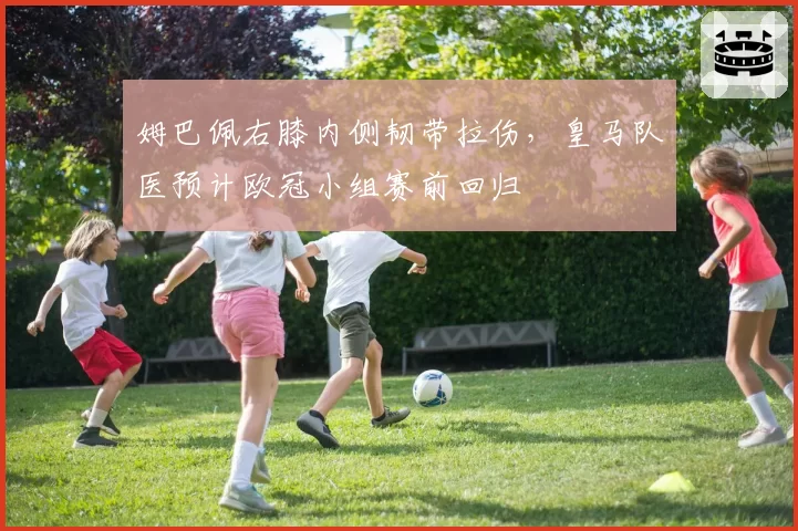 姆巴佩右膝内侧韧带拉伤,皇马队医预计欧冠小组赛前回归