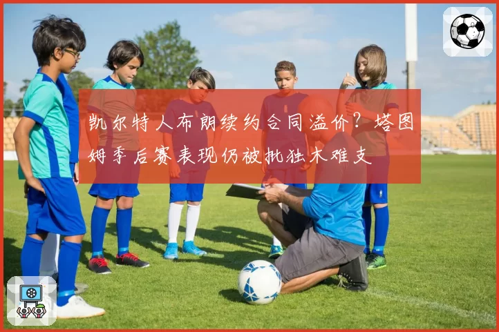 凯尔特人布朗续约合同溢价？塔图姆季后赛表现仍被批独木难支