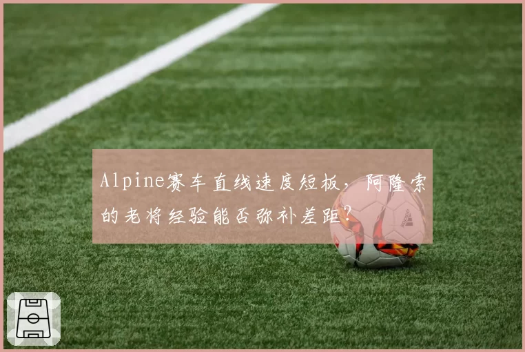 Alpine赛车直线速度短板,阿隆索的老将经验能否弥补差距?