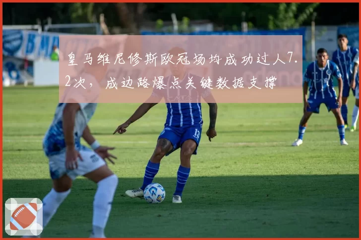 皇马维尼修斯欧冠场均成功过人7.2次，成边路爆点关键数据支撑