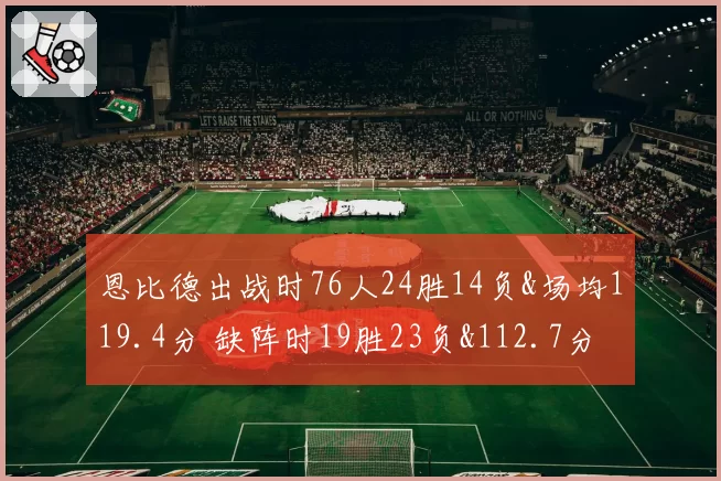 恩比德出战时76人24胜14负&场均119.4分 缺阵时19胜23负&112.7分