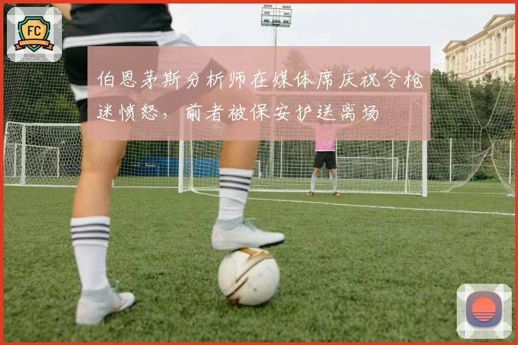 伯恩茅斯分析师在媒体席庆祝令枪迷愤怒，前者被保安护送离场