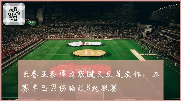 长春亚泰谭龙跟腱炎反复发作,本赛季已因伤错过8轮联赛
