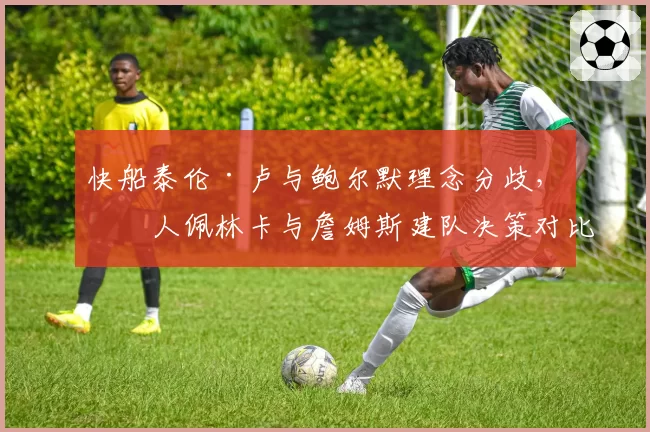 快船泰伦·卢与鲍尔默理念分歧,湖人佩林卡与詹姆斯建队决策对比