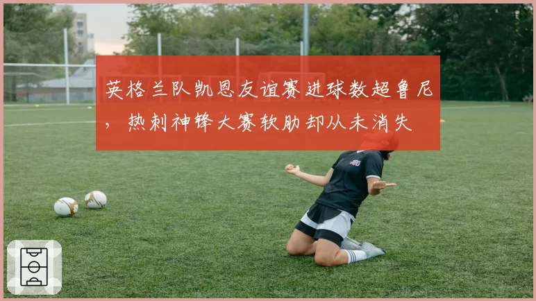 英格兰队凯恩友谊赛进球数超鲁尼，热刺神锋大赛软肋却从未消失