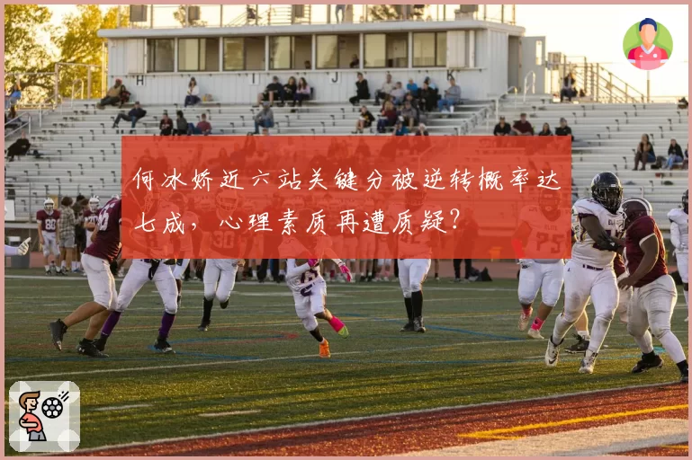 何冰娇近六站关键分被逆转概率达七成，心理素质再遭质疑？