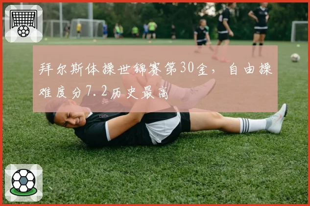 拜尔斯体操世锦赛第30金，自由操难度分7.2历史最高