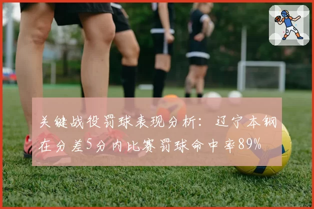 关键战役罚球表现分析：辽宁本钢在分差5分内比赛罚球命中率89%
