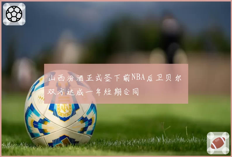 山西汾酒正式签下前NBA后卫贝尔 双方达成一年短期合同