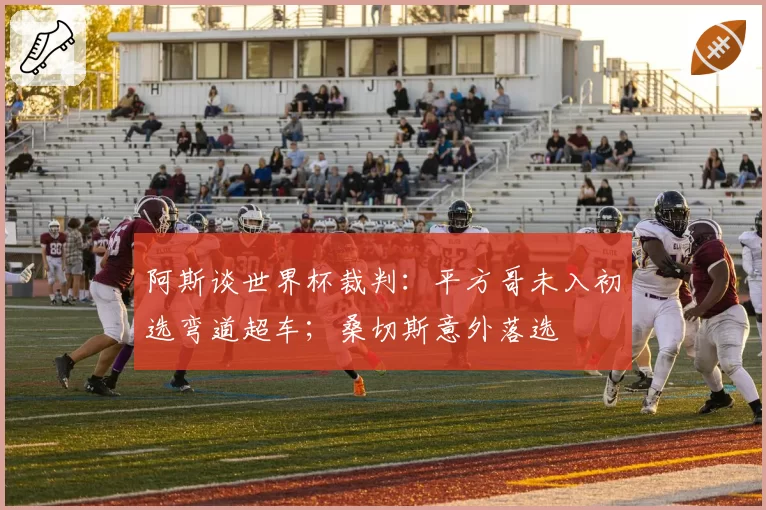 阿斯谈世界杯裁判:平方哥未入初选弯道超车;桑切斯意外落选