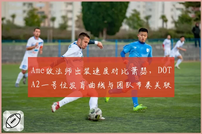 Ame敌法师出装速度对比萧瑟，DOTA2一号位发育曲线与团队节奏关联