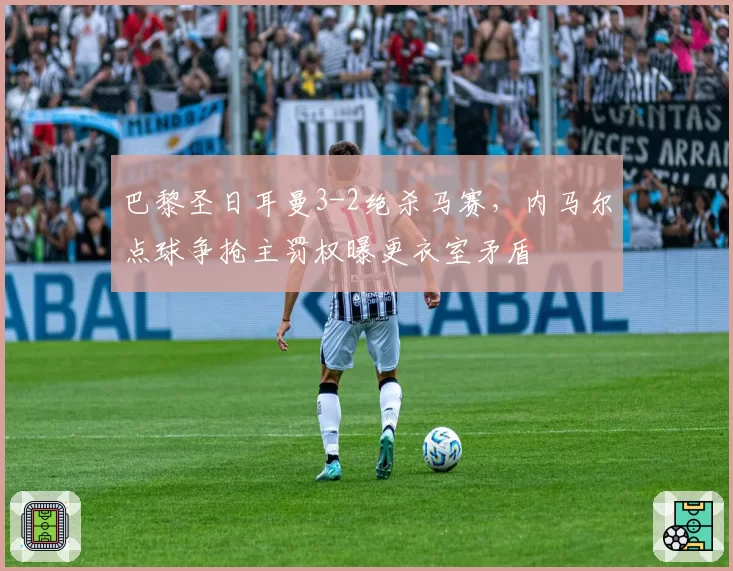 巴黎圣日耳曼3-2绝杀马赛，内马尔点球争抢主罚权曝更衣室矛盾