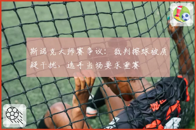 斯诺克大师赛争议：裁判擦球被质疑干扰，选手当场要求重赛