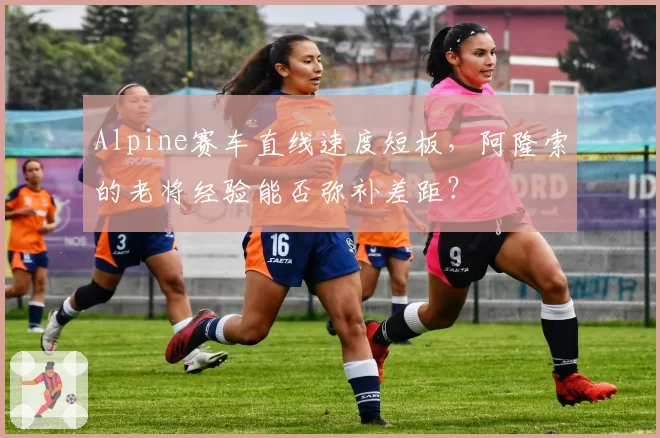 Alpine赛车直线速度短板,阿隆索的老将经验能否弥补差距?