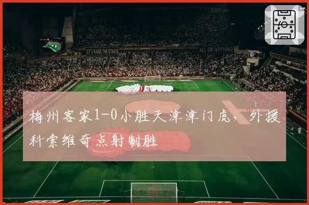 梅州客家1-0小胜天津津门虎,外援科索维奇点射制胜
