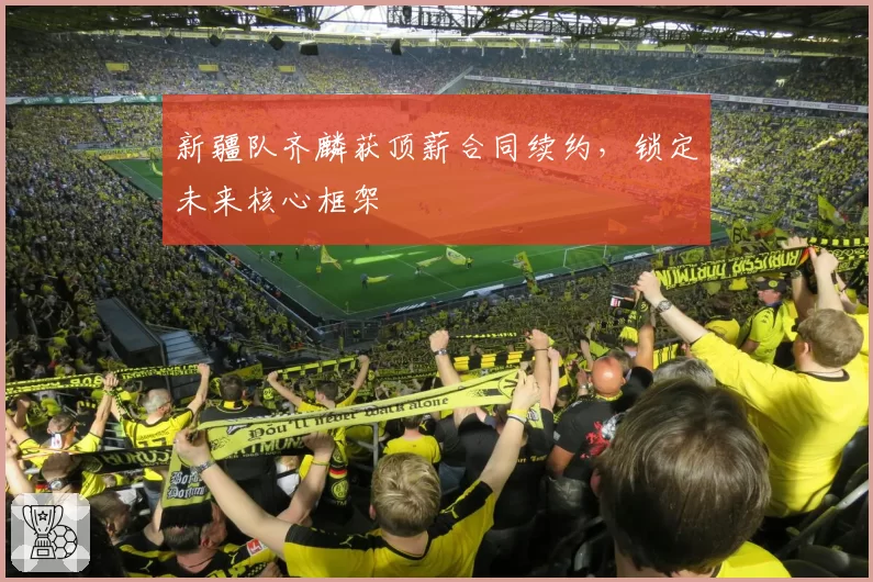 新疆队齐麟获顶薪合同续约，锁定未来核心框架