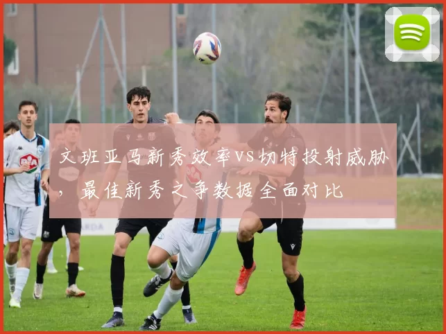 文班亚马新秀效率vs切特投射威胁,最佳新秀之争数据全面对比