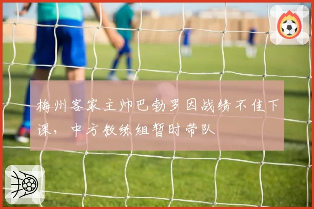 梅州客家主帅巴勃罗因战绩不佳下课，中方教练组暂时带队