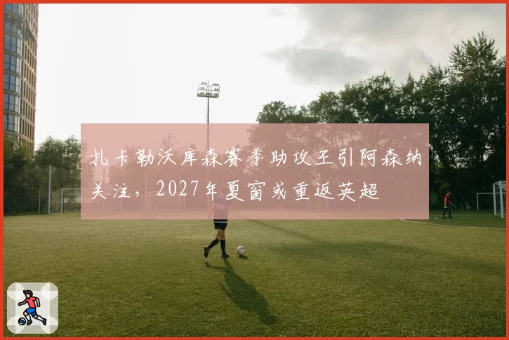 扎卡勒沃库森赛季助攻王引阿森纳关注,2027年夏窗或重返英超