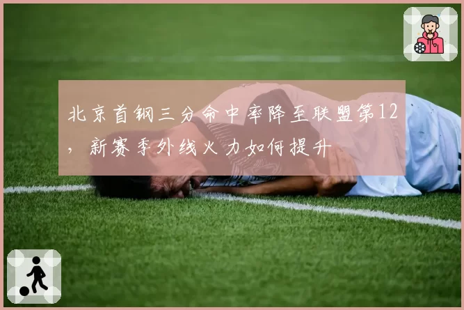 北京首钢三分命中率降至联盟第12,新赛季外线火力如何提升