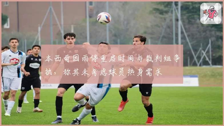 本西奇因雨停重启时间与裁判组争执,称其未考虑球员热身需求