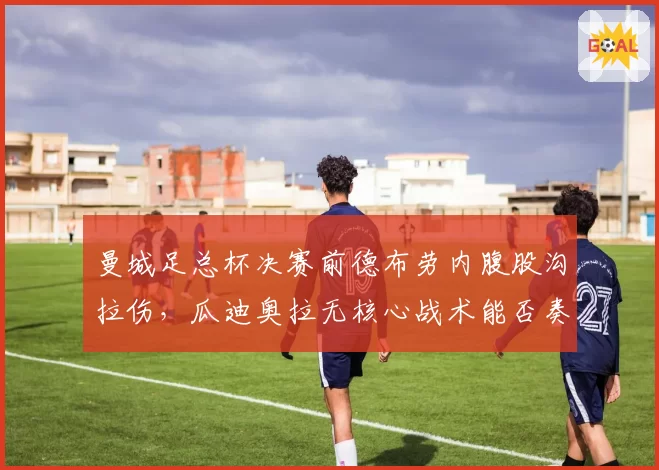 曼城足总杯决赛前德布劳内腹股沟拉伤，瓜迪奥拉无核心战术能否奏效？