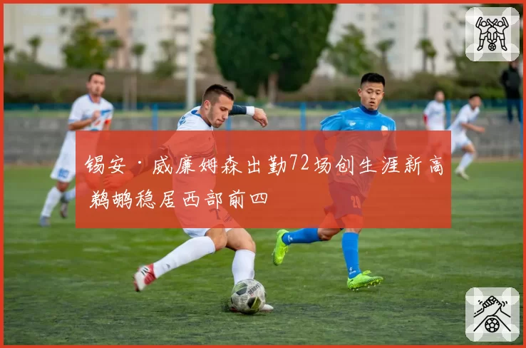 锡安·威廉姆森出勤72场创生涯新高 鹈鹕稳居西部前四