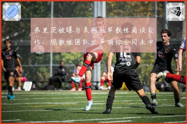 弗里茨被曝与美网冠军教练商谈合作，现教练团队发声明称合同未中断