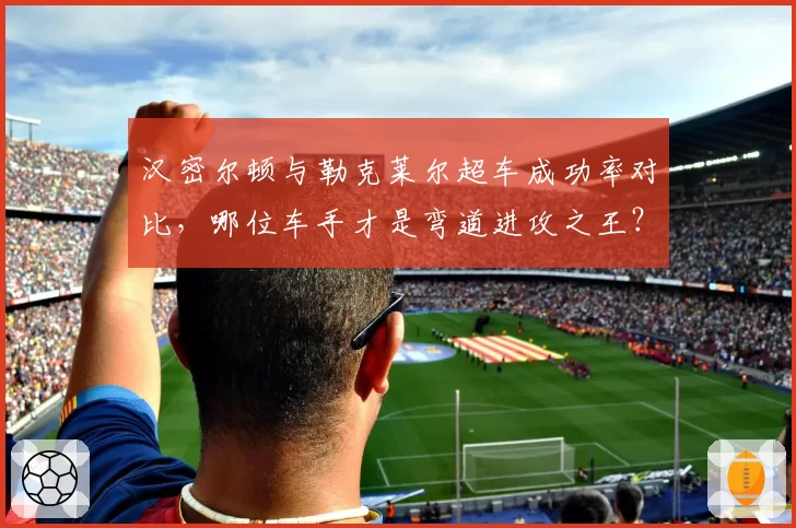 汉密尔顿与勒克莱尔超车成功率对比，哪位车手才是弯道进攻之王？