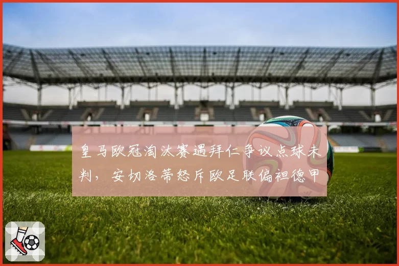 皇马欧冠淘汰赛遇拜仁争议点球未判,安切洛蒂怒斥欧足联偏袒德甲